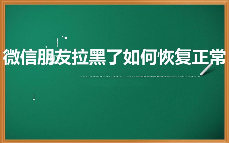 微信朋友拉黑了如何恢复正常（微信被对方拉黑怎么恢复正常）
