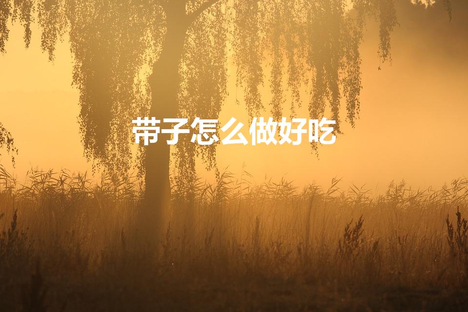 带子怎么做好吃（带子怎么做才好吃呢）