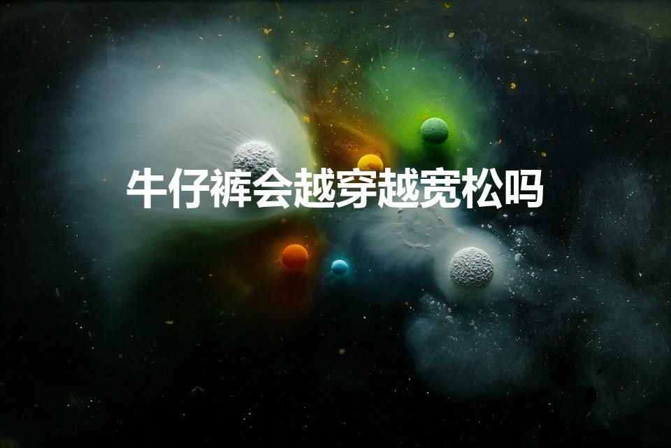 牛仔裤会越穿越宽松吗（牛仔裤会越穿越松还是越穿越紧）