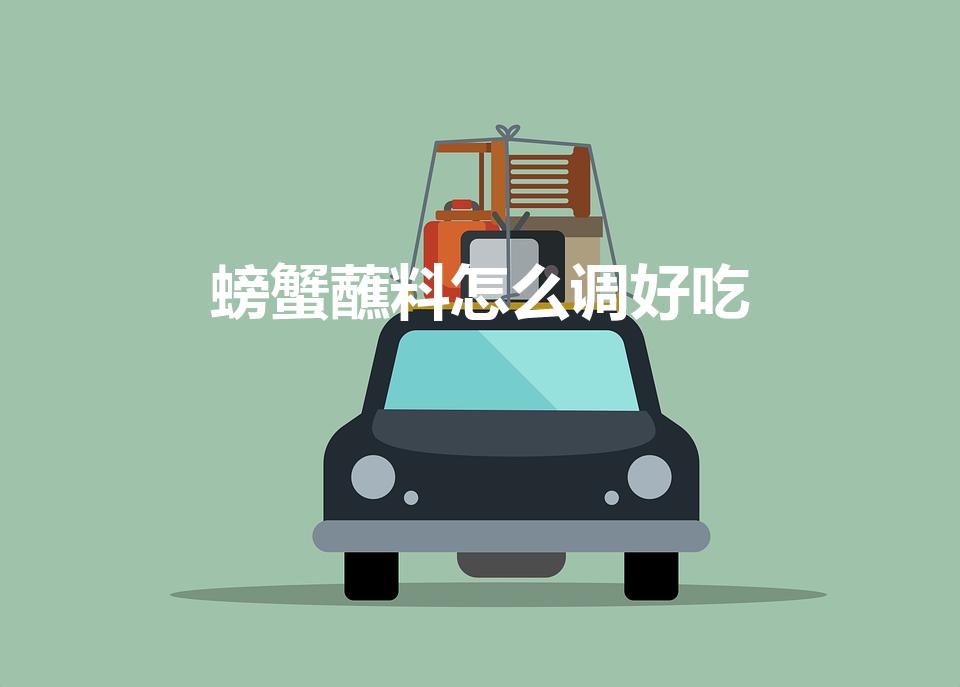 螃蟹蘸料怎么调好吃（怎样调出美味的螃蟹蘸料）