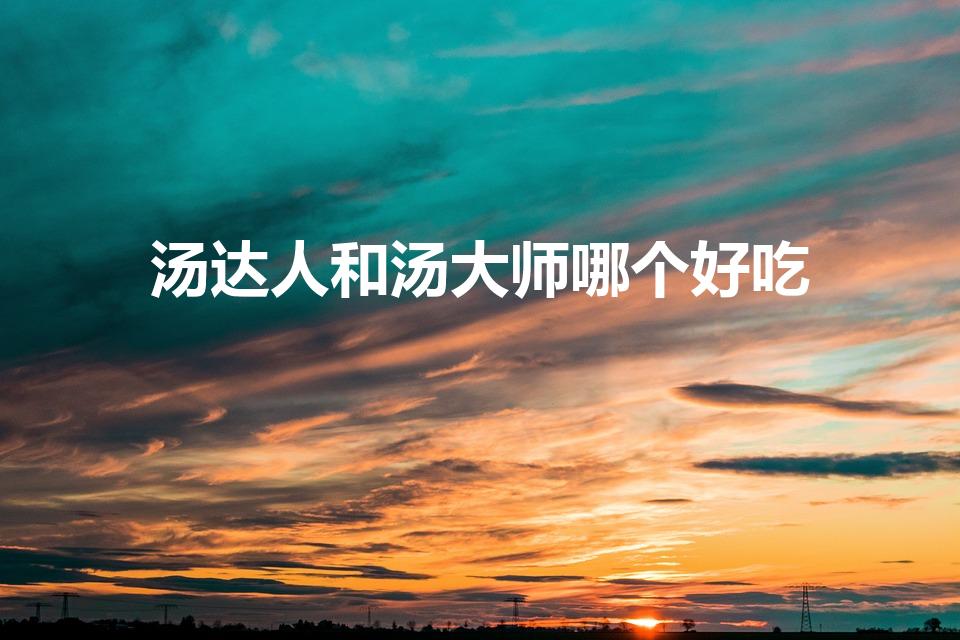 汤达人和汤大师哪个好吃（汤大师为什么卖不过汤达人）