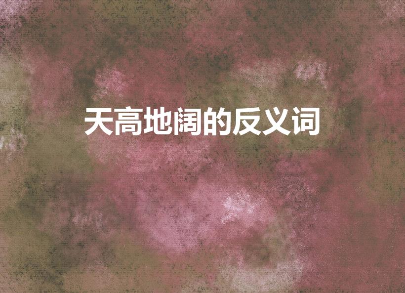 天高地阔的反义词（天高地阔的反义词2个）
