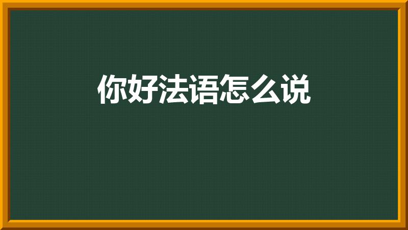 你好法语怎么说（法语你好怎么说 如何用法语表达你好）