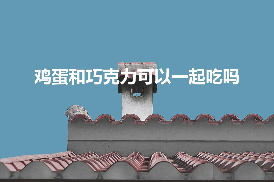鸡蛋和巧克力可以一起吃吗（巧克力能不能跟鸡蛋一起吃）