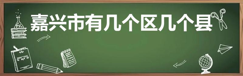 嘉兴市有几个区几个县（嘉兴市下属区县分别是什么）