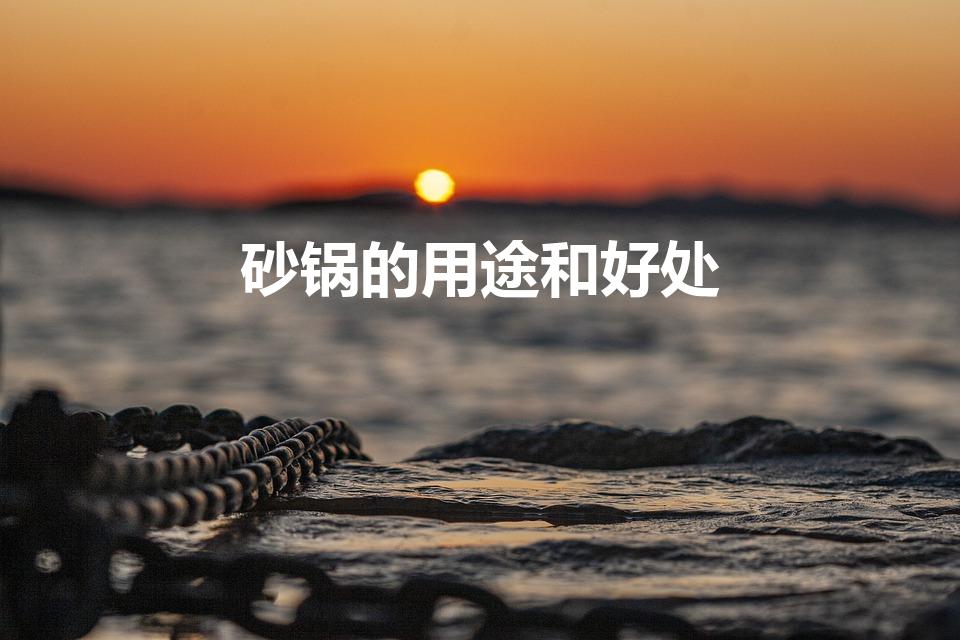 砂锅的用途和好处（用砂锅做饭的好处）