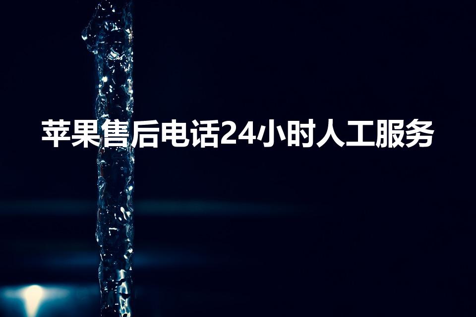 苹果售后电话24小时人工服务（苹果售后电话多少啊）