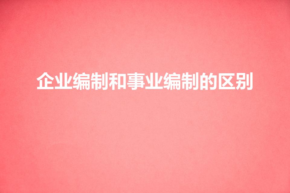 企业编制和事业编制的区别（事业编和企业编有什么区别）