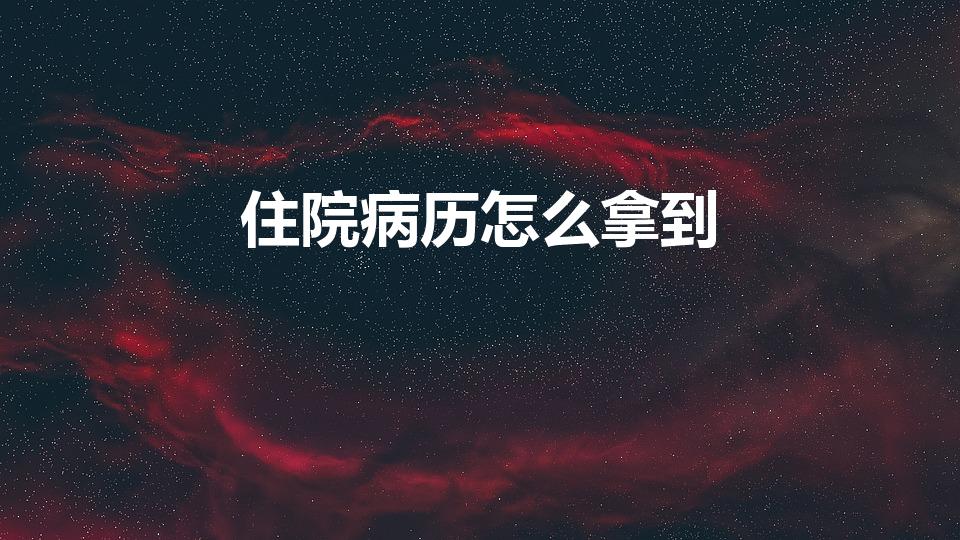 住院病历怎么拿到（去医院怎么提取病历）
