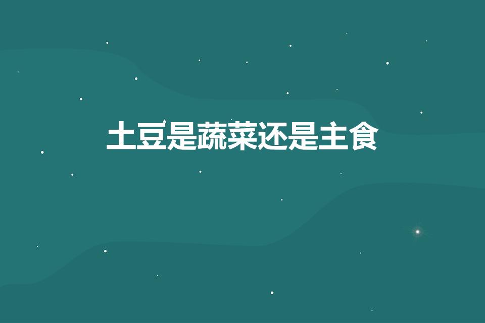 土豆是蔬菜还是主食（土豆究竟是属于主食还是蔬菜）