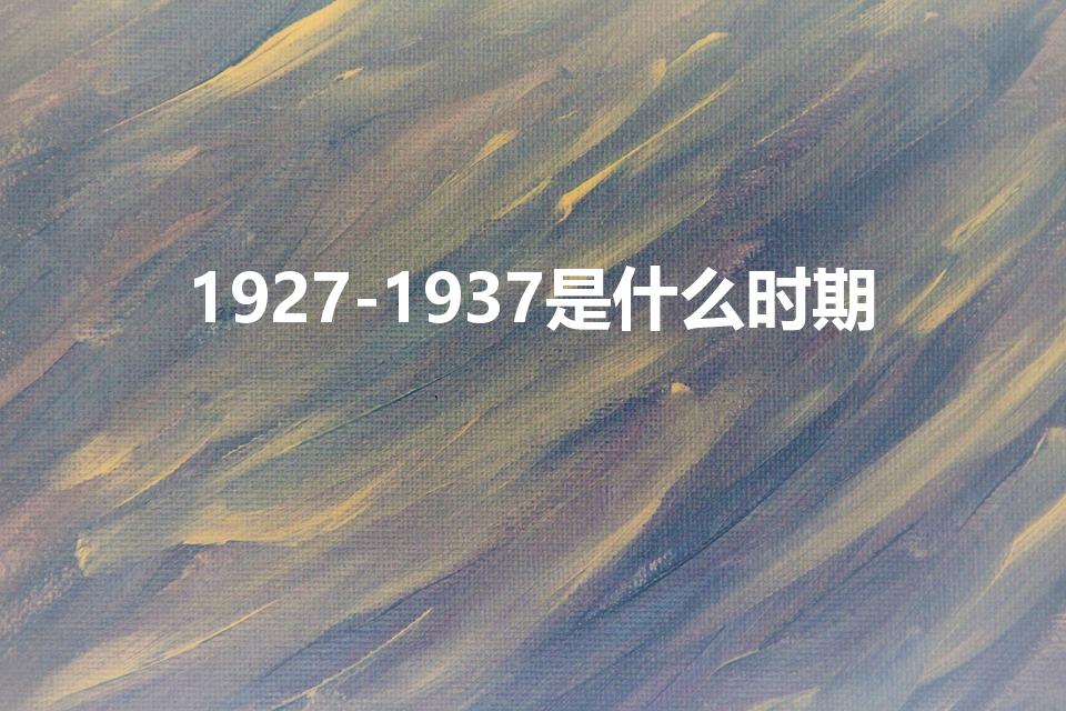1927-1937是什么时期（四个时期是什么）