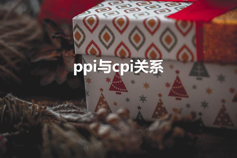 ppi与cpi关系（ppi与cpi关系是什么呢）