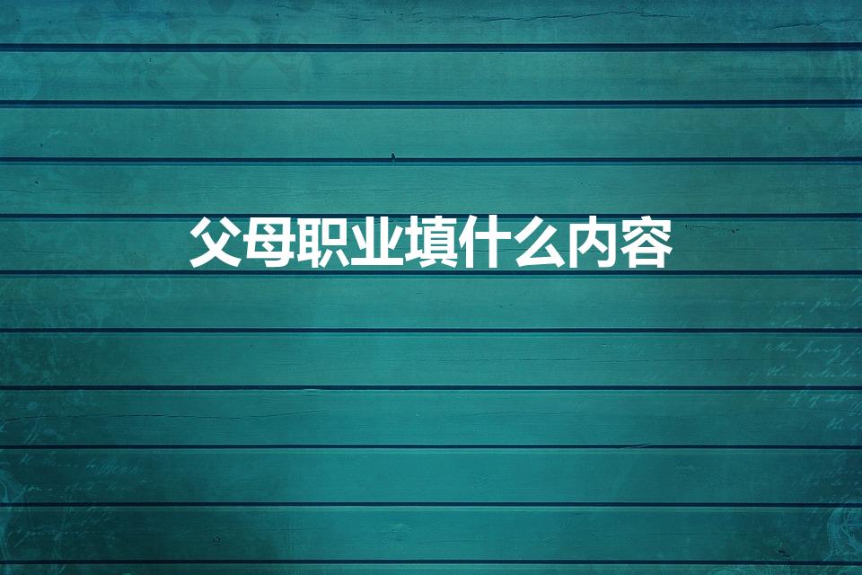 父母职业填什么内容（父母职务一般填什么）