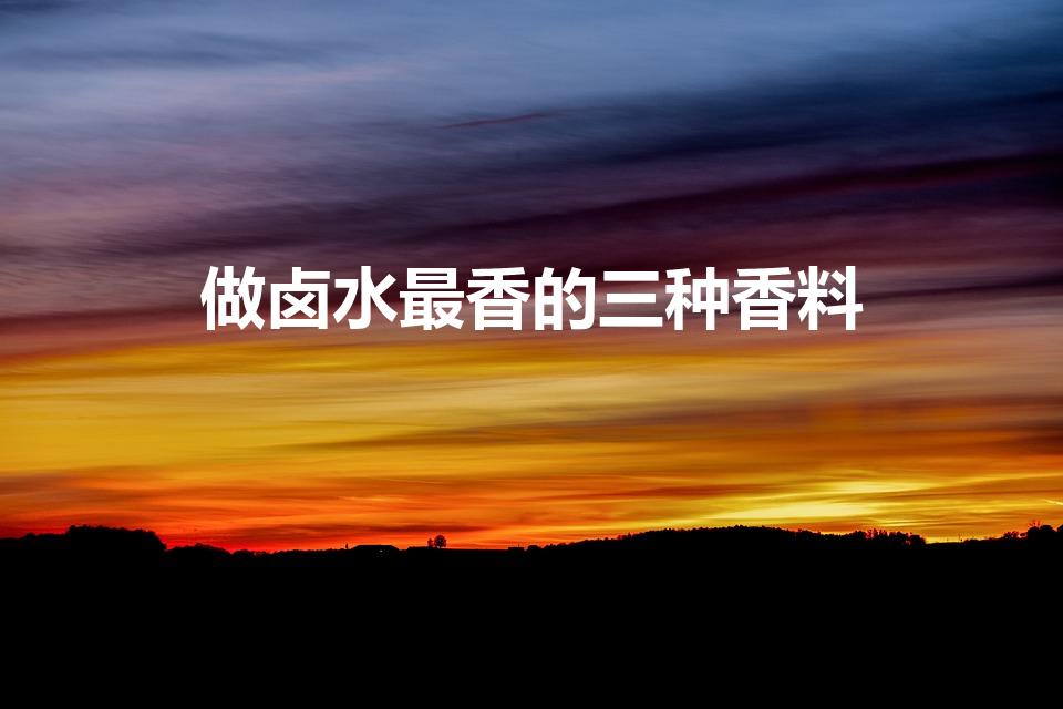 做卤水最香的三种香料（所有的卤料中,哪种香料最香）