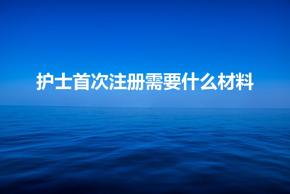 护士首次注册需要什么材料