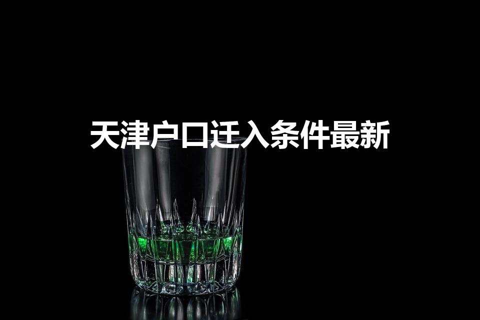 天津户口迁入条件最新（天津落户最新政策2023）