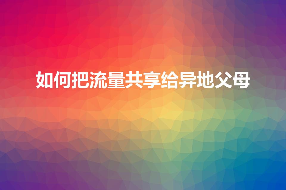 如何把流量共享给异地父母（流量共享给家人怎么设置）
