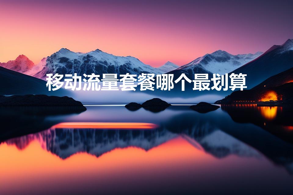 移动流量套餐哪个最划算（移动卡什么套餐流量多又便宜）