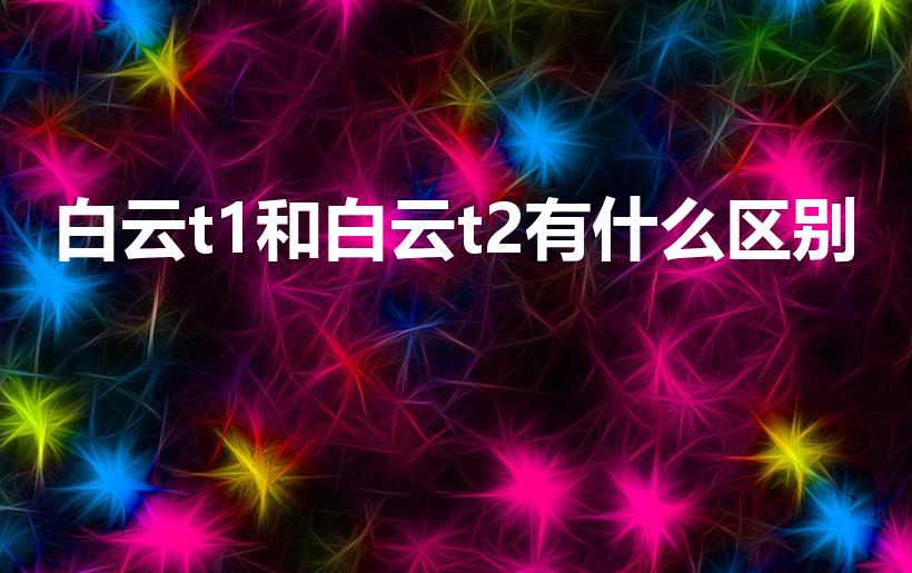 白云t1和白云t2有什么区别（白云机场t1和t2区别）