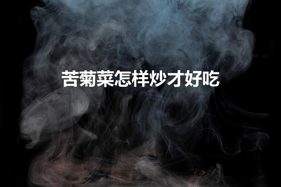 苦菊菜怎样炒才好吃（苦菊怎么炒着吃好吃）