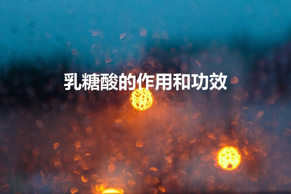 乳糖酸的作用和功效（乳糖酸对皮肤的作用）