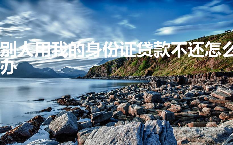 别人用我的身份证贷款不还怎么办