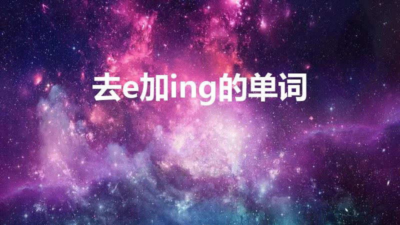 去e加ing的单词（去e+ing的单词有哪些）