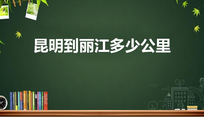 昆明到丽江多少公里（昆明到丽江大概多少公里）