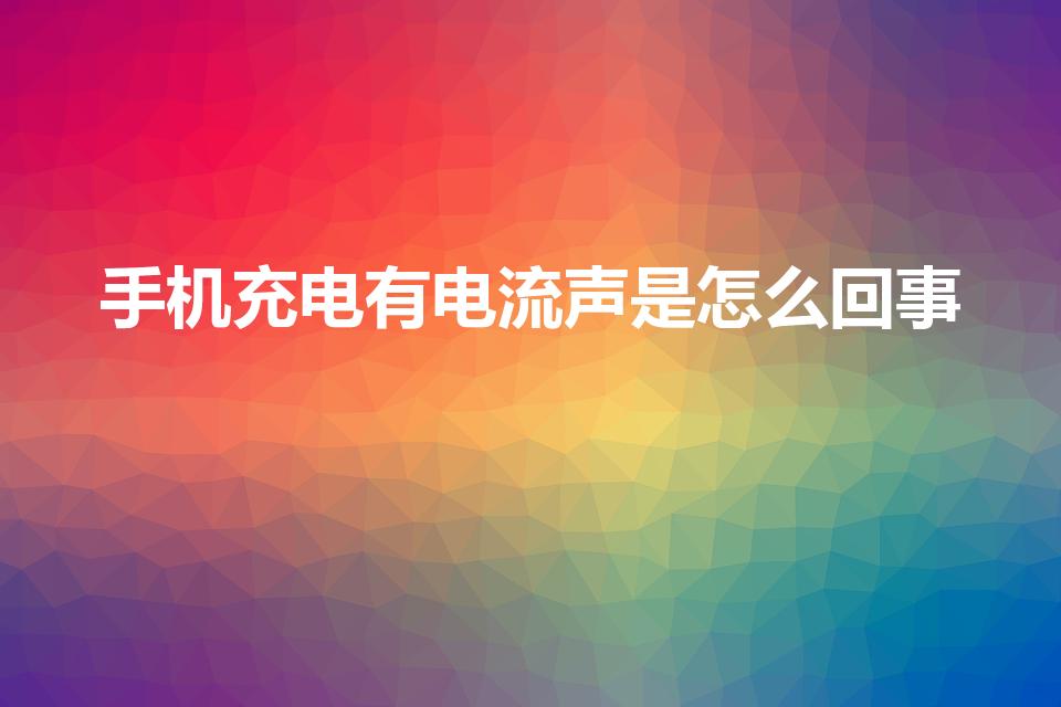 手机充电有电流声是怎么回事（手机充电为何发出电流声）