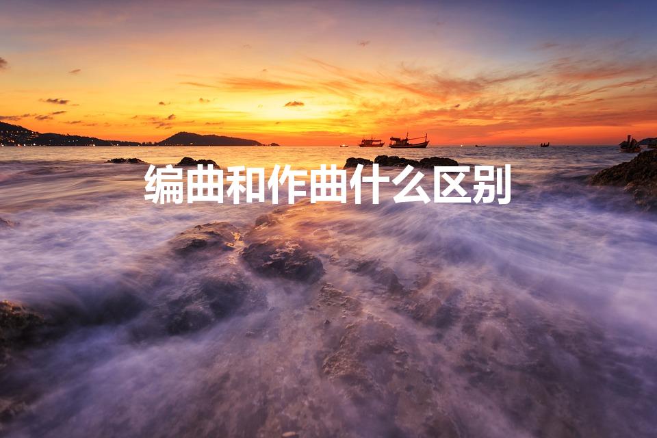编曲和作曲什么区别（音乐作曲和编曲的区别是什么）