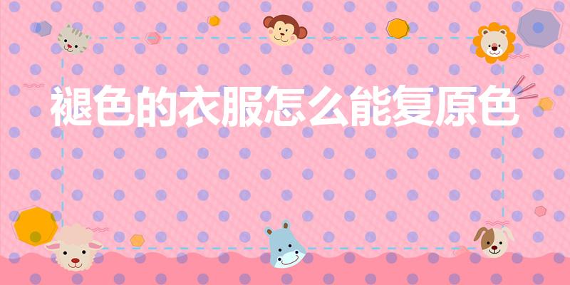 褪色的衣服怎么能复原色（衣服掉色如何还原）