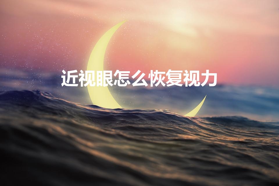 近视眼怎么恢复视力（近视怎么恢复视力）