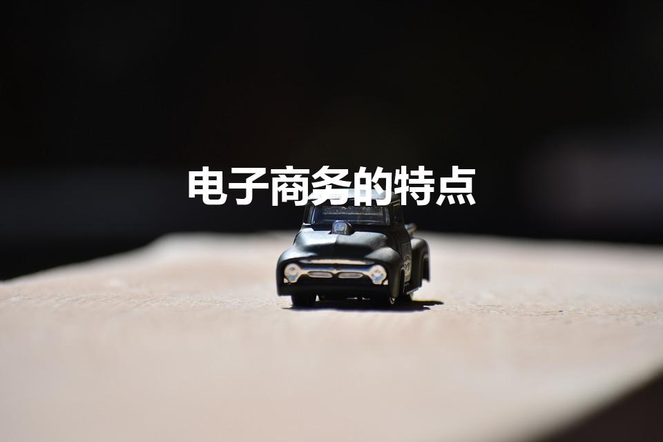 电子商务的特点（电子商务的特点 电子商务的6个特点）