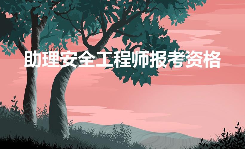 助理安全工程师报考资格（助理安全工程师怎么报名）