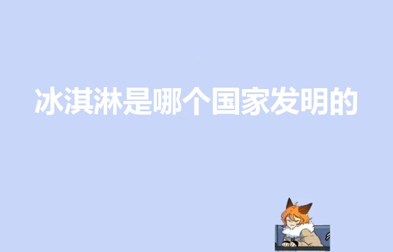 冰淇淋是哪个国家发明的（冰淇淋是哪个国家发明）