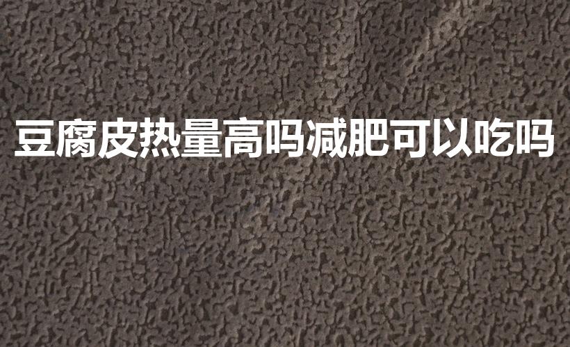 豆腐皮热量高吗减肥可以吃吗（豆皮热量高为什么减肥可以吃）