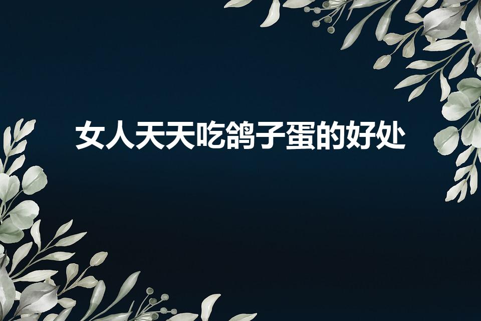 女人天天吃鸽子蛋的好处（鸽子蛋的功效与作用是怎样的）