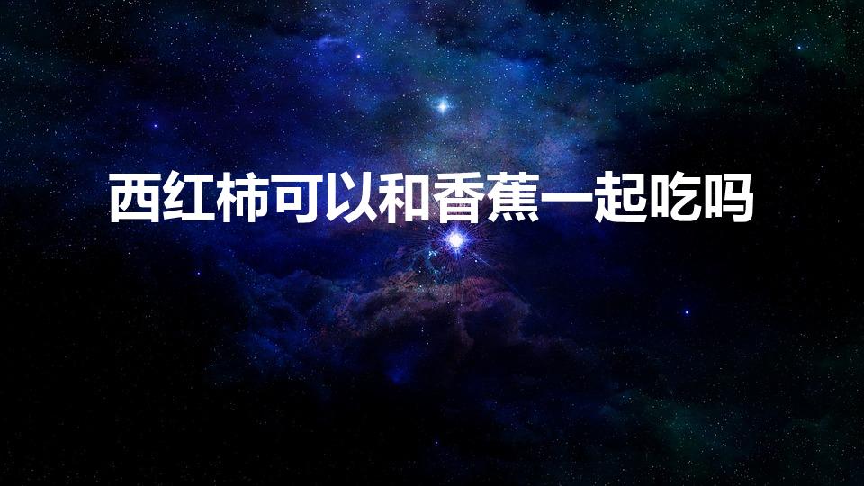 西红柿可以和香蕉一起吃吗（西红柿与香蕉可以一起吃吗）
