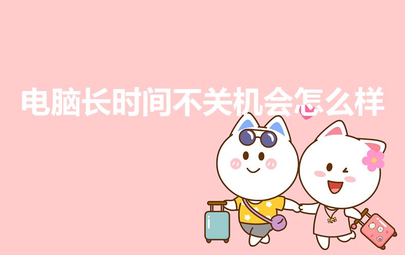 电脑长时间不关机会怎么样（电脑长期不关机有什么影响）