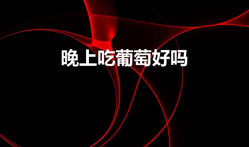 晚上吃葡萄好吗（晚上睡觉之前吃葡萄对身体有益吗）