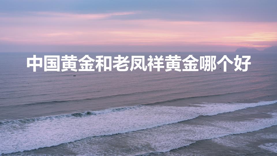 中国黄金和老凤祥黄金哪个好（中国黄金和老凤祥哪个好）
