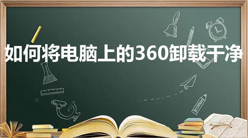 如何将电脑上的360卸载干净（360怎么卸载干净）
