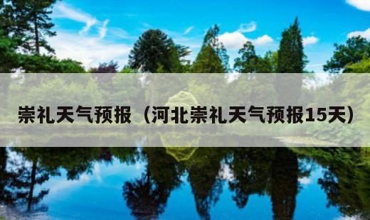 崇礼天气预报？河北崇礼天气预报15天