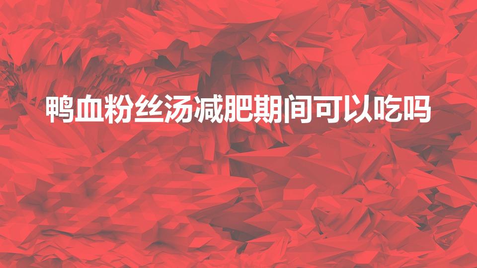 鸭血粉丝汤减肥期间可以吃吗（减肥晚上可以吃鸭血粉丝汤吗）