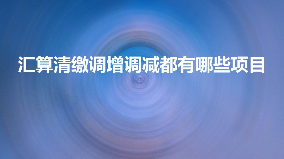 汇算清缴调增调减都有哪些项目（汇算清缴调整项目有哪些）