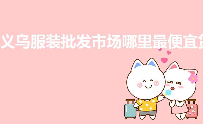义乌服装批发市场哪里最便宜货（义乌哪里童装好看又便宜）