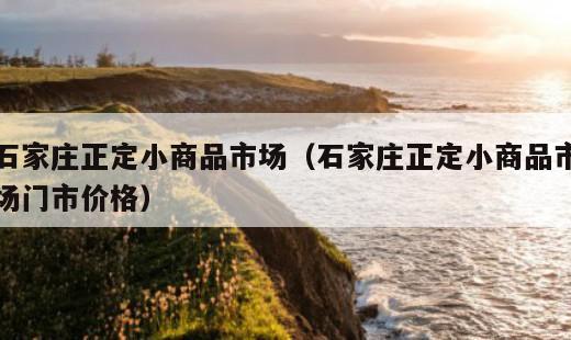 石家庄正定小商品市场？石家庄正定小商品市场门市价格