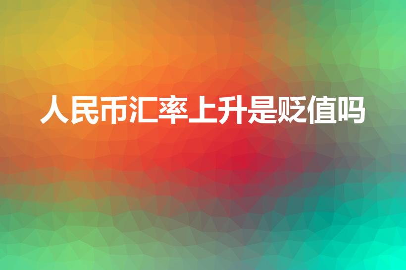 人民币汇率上升是贬值吗（汇率上升是升值还是贬值）