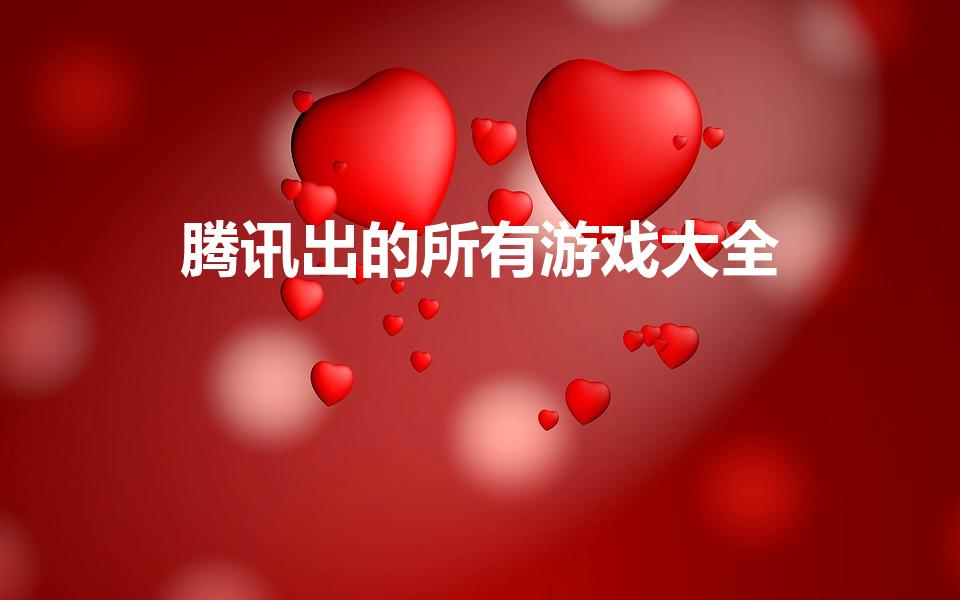 腾讯出的所有游戏大全（所有的腾讯游戏有哪些）
