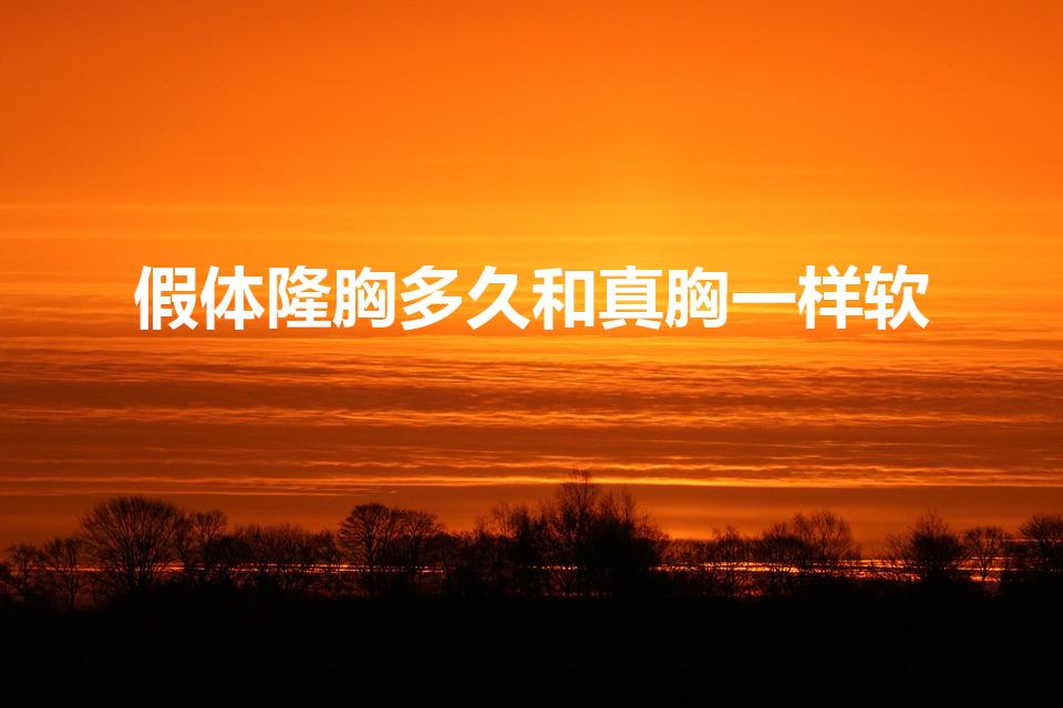 假体隆胸多久和真胸一样软（假体隆胸后多久会变软）